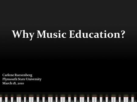 Why Music Education? Carlene Ruesenberg Plymouth State University March 18, 2010.