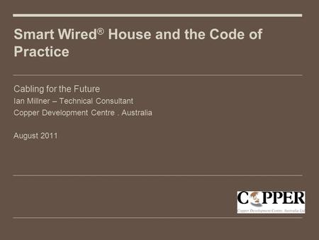 Smart Wired ® House and the Code of Practice Cabling for the Future Ian Millner – Technical Consultant Copper Development Centre. Australia August 2011.