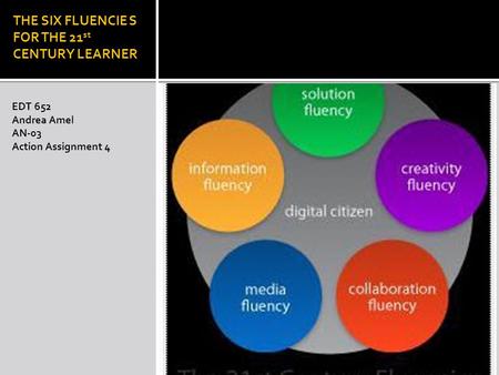 THE SIX FLUENCIE S FOR THE 21 st CENTURY LEARNER EDT 652 Andrea Amel AN-03 Action Assignment 4.