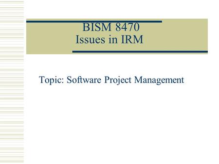 BISM 8470 Issues in IRM Topic: Software Project Management.