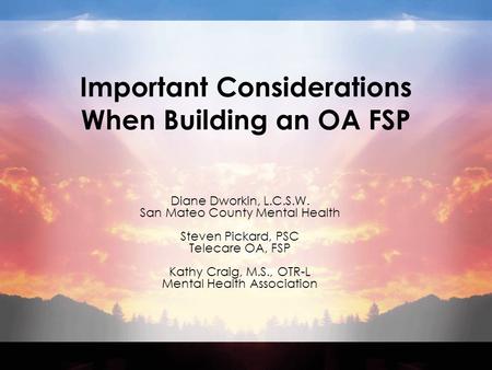 Important Considerations When Building an OA FSP Diane Dworkin, L.C.S.W. San Mateo County Mental Health Steven Pickard, PSC Telecare OA, FSP Kathy Craig,