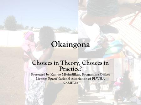 Okaingona Choices in Theory, Choices in Practice? Presented by Kanjoo Mbaindjikua, Programme Officer Lironga Eparu-National Association of PLWHA NAMIBIA.