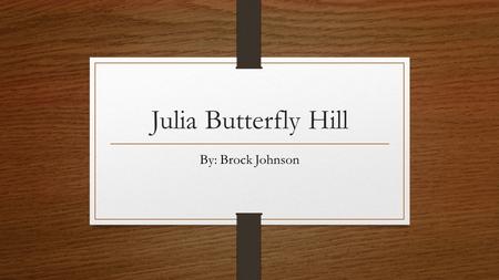 Julia Butterfly Hill By: Brock Johnson. About Julia Butterfly Hill Born February 18, 1974-Present, in Mount Vernon, Missouri, United States. Occupation: