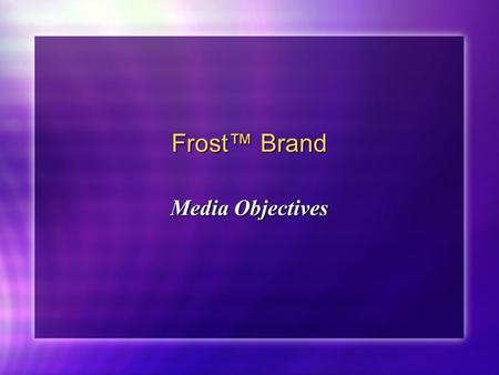 Frost™ Brand Media Objectives. Frost™ Brand Media Objectives: What do we want to achieve by using media? Target Audience(s) Geography Seasonality/Timing.