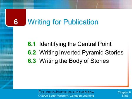 E XPLORING J OURNALISM AND THE M EDIA © 2009 South-Western, Cengage Learning Chapter 6 Slide 1 Writing for Publication 6.1 6.1Identifying the Central Point.