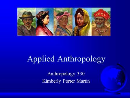 Applied Anthropology Anthropology 330 Kimberly Porter Martin.