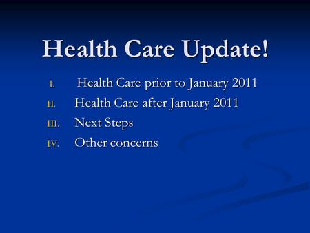 Health Care Update! I. Health Care prior to January 2011 II. Health Care after January 2011 III. Next Steps IV. Other concerns.