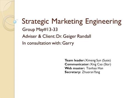 Strategic Marketing Engineering Group May#13-33 Adviser & Client: Dr. Geiger Randall In consultation with: Garry Team leader: Ximeng Sun (Susie) Communicator: