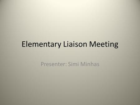 Elementary Liaison Meeting Presenter: Simi Minhas.