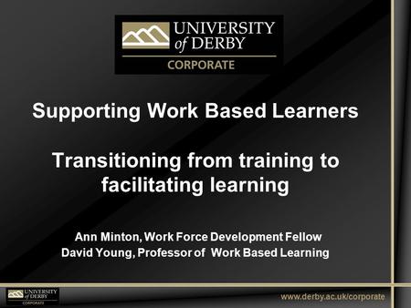 Www.derby.ac.uk/corporate Supporting Work Based Learners Transitioning from training to facilitating learning Ann Minton, Work Force Development Fellow.