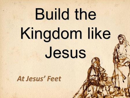 Build the Kingdom like Jesus At Jesus’ Feet. Flow of Matthew Matthew 1-11: The King RevealedMatthew 1-11: The King Revealed –11:28-30 – The Offer of the.