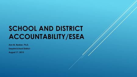 SCHOOL AND DISTRICT ACCOUNTABILITY/ESEA Ann M. Renker, Ph.D. Sequim School District August 17, 2015.