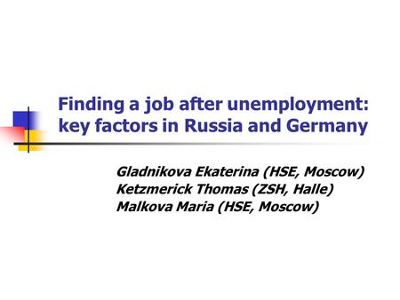 Finding a job after unemployment: key factors in Russia and Germany Gladnikova Ekaterina (HSE, Moscow) Ketzmerick Thomas (ZSH, Halle) Malkova Maria (HSE,