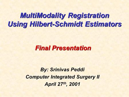 MultiModality Registration Using Hilbert-Schmidt Estimators By: Srinivas Peddi Computer Integrated Surgery II April 27 th, 2001 Final Presentation.