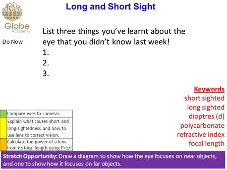 List three things you’ve learnt about the eye that you didn’t know last week! 1. 2. 3. Do Now Stretch Opportunity: Draw a diagram to show how the eye focuses.