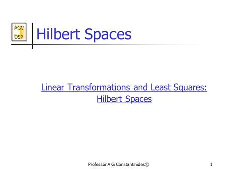 AGC DSP AGC DSP Professor A G Constantinides©1 Hilbert Spaces Linear Transformations and Least Squares: Hilbert Spaces.