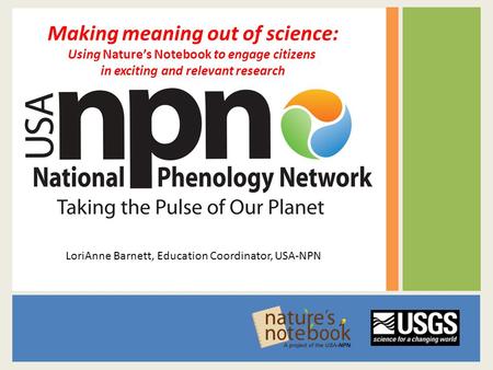 Making meaning out of science: Using Nature’s Notebook to engage citizens in exciting and relevant research LoriAnne Barnett, Education Coordinator, USA-NPN.