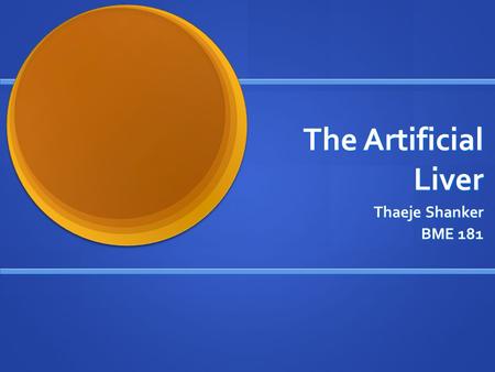 The Artificial Liver Thaeje Shanker BME 181. THE LIVER One of the most complex organs in the body. One of the most complex organs in the body. The only.