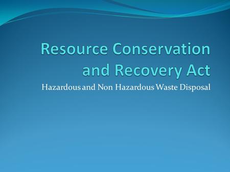 Hazardous and Non Hazardous Waste Disposal. Resource Conservation and Recovery Act History of the Act The Resource Conservation and Recovery Act was first.