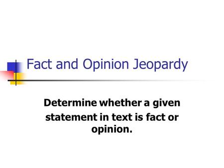 Fact and Opinion Jeopardy Determine whether a given statement in text is fact or opinion.