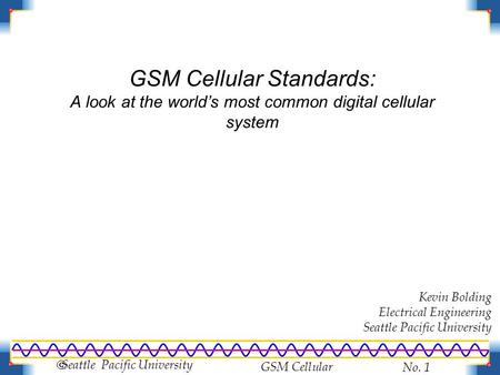 GSM Cellular No. 1  Seattle Pacific University GSM Cellular Standards: A look at the world’s most common digital cellular system Kevin Bolding Electrical.