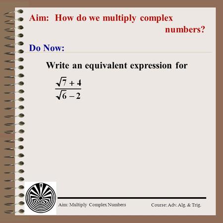 Aim: Multiply Complex Numbers Course: Adv. Alg. & Trig. Aim: How do we multiply complex numbers? Do Now: Write an equivalent expression for.