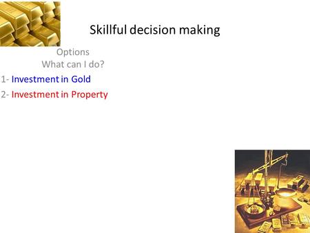 Skillful decision making Options What can I do? 1- Investment in Gold 2- Investment in Property.