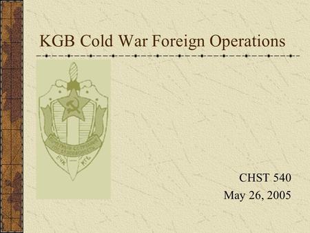 KGB Cold War Foreign Operations CHST 540 May 26, 2005.