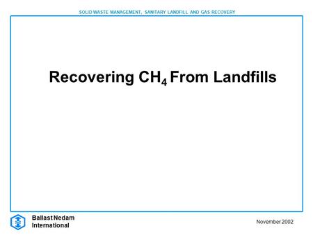 Ballast Nedam International November 2002 SOLID WASTE MANAGEMENT, SANITARY LANDFILL AND GAS RECOVERY Recovering CH 4 From Landfills.