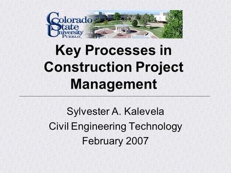 Key Processes in Construction Project Management Sylvester A. Kalevela Civil Engineering Technology February 2007.