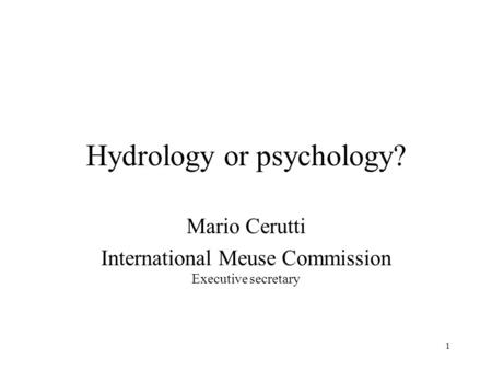 1 Hydrology or psychology? Mario Cerutti International Meuse Commission Executive secretary.