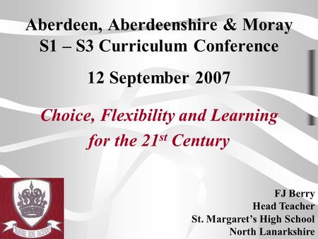 FJ Berry 12 September 2007 Aberdeen, Aberdeenshire & Moray S1 – S3 Curriculum Conference 12 September 2007 Choice, Flexibility and Learning for the 21.