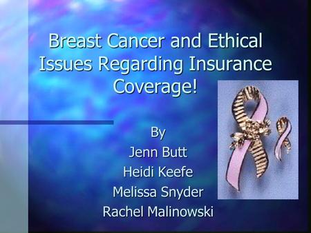 Breast Cancer and Ethical Issues Regarding Insurance Coverage! By Jenn Butt Heidi Keefe Melissa Snyder Rachel Malinowski.