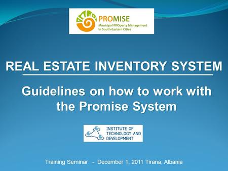 REAL ESTATE INVENTORY SYSTEM Training Seminar - December 1, 2011 Tirana, Albania Guidelines on how to work with the Promise System.