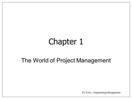 EUT443 – Engineering Management Chapter 1 The World of Project Management.