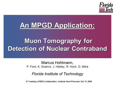 An MPGD Application: Muon Tomography for Detection of Nuclear Contraband Marcus Hohlmann, P. Ford, K. Gnanvo, J. Helsby, R. Hoch, D. Mitra Florida Institute.