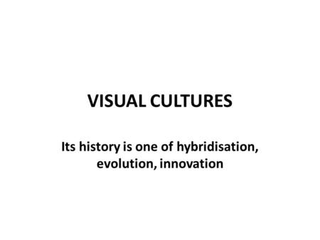 VISUAL CULTURES Its history is one of hybridisation, evolution, innovation.