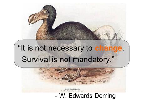 “It is not necessary to change. Survival is not mandatory.” - W. Edwards Deming.