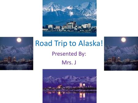 Road Trip to Alaska! Presented By: Mrs. J. River Edge to Anchorage Takes 77 hrs 39 mins Trip will be 4512.57 miles total.