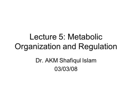 Lecture 5: Metabolic Organization and Regulation Dr. AKM Shafiqul Islam 03/03/08.