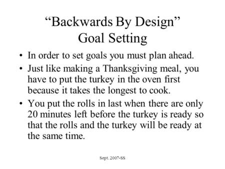 Sept. 2007-SS “Backwards By Design” Goal Setting In order to set goals you must plan ahead. Just like making a Thanksgiving meal, you have to put the turkey.