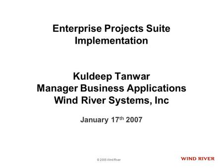 © 2005 Wind River Enterprise Projects Suite Implementation Kuldeep Tanwar Manager Business Applications Wind River Systems, Inc January 17 th 2007.