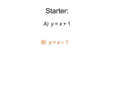 Starter: A)y = x + 1 B) y = x – 1. Real Life Graphs Objective: To understand how graphs are used to show relationships between variables Must: Read table.