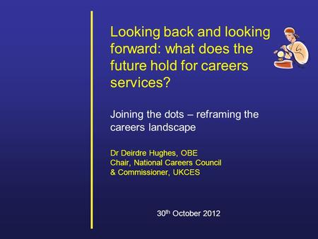 Looking back and looking forward: what does the future hold for careers services? Joining the dots – reframing the careers landscape Dr Deirdre Hughes,