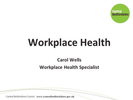 Central Bedfordshire Council www.centralbedfordshire.gov.uk Workplace Health Carol Wells Workplace Health Specialist.