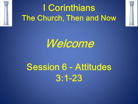 I Corinthians The Church, Then and Now Welcome Session 6 - Attitudes 3:1-23.