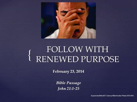 { FOLLOW WITH RENEWED PURPOSE February 23, 2014 Bible Passage John 21:1-25 Explore the Bible KJV: Lifeway Bible Studies Winter 2013-2014.