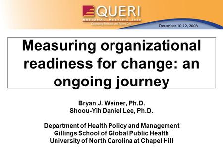 Measuring organizational readiness for change: an ongoing journey Bryan J. Weiner, Ph.D. Shoou-Yih Daniel Lee, Ph.D. Department of Health Policy and Management.