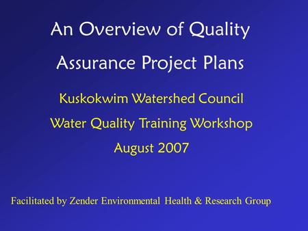 An Overview of Quality Assurance Project Plans Kuskokwim Watershed Council Water Quality Training Workshop August 2007 Facilitated by Zender Environmental.