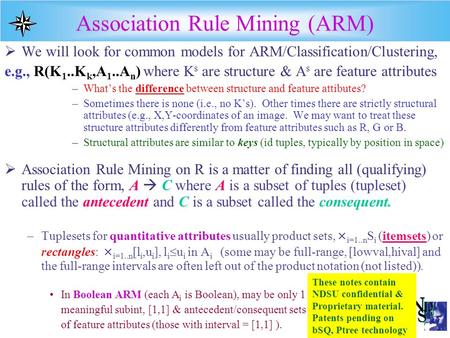 Association Rule Mining (ARM)  We will look for common models for ARM/Classification/Clustering, e.g., R(K 1..K k,A 1..A n ) where K s are structure &